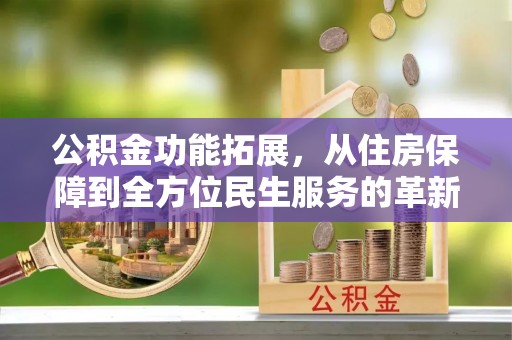 桃江公积金功能拓展，从住房保障到全方位民生服务的革新之路