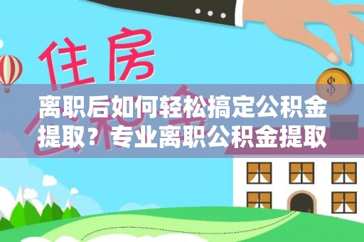 桃江离职后如何轻松搞定公积金提取？专业离职公积金提取代办服务来帮你