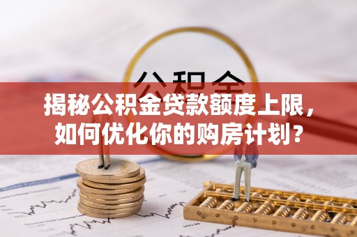 桃江揭秘公积金贷款额度上限，如何优化你的购房计划？