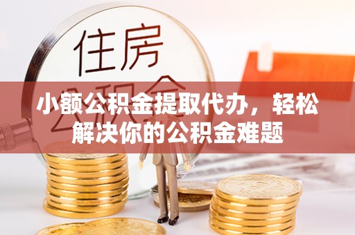 桃江小额公积金提取代办，轻松解决你的公积金难题
