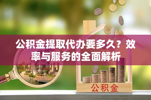 桃江公积金提取代办要多久？效率与服务的全面解析