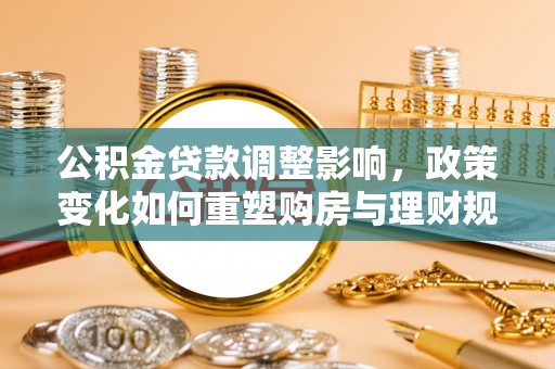 桃江公积金贷款调整影响，政策变化如何重塑购房与理财规划