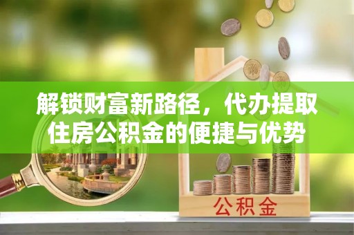 桃江解锁财富新路径，代办提取住房公积金的便捷与优势