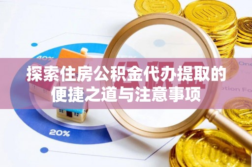 桃江探索住房公积金代办提取的便捷之道与注意事项