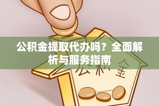 桃江公积金提取代办吗？全面解析与服务指南