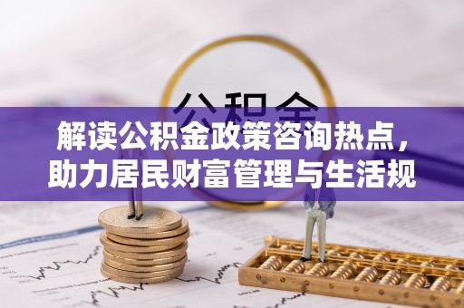 桃江解读公积金政策咨询热点，助力居民财富管理与生活规划