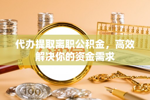 桃江代办提取离职公积金，高效解决你的资金需求