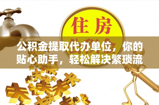 桃江公积金提取代办单位，你的贴心助手，轻松解决繁琐流程