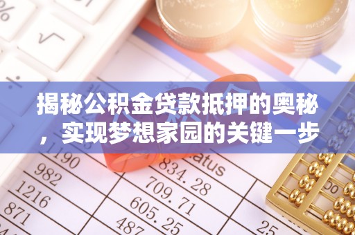 桃江揭秘公积金贷款抵押的奥秘，实现梦想家园的关键一步