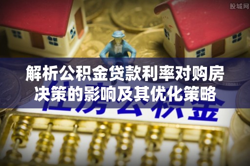 桃江解析公积金贷款利率对购房决策的影响及其优化策略