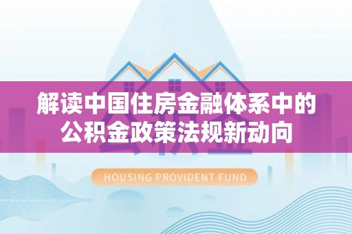 桃江解读中国住房金融体系中的公积金政策法规新动向