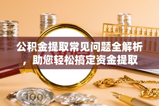 桃江公积金提取常见问题全解析，助您轻松搞定资金提取
