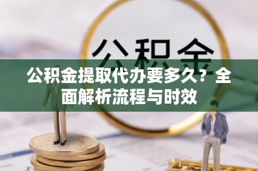 桃江公积金提取代办要多久？全面解析流程与时效