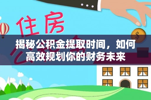 桃江揭秘公积金提取时间，如何高效规划你的财务未来