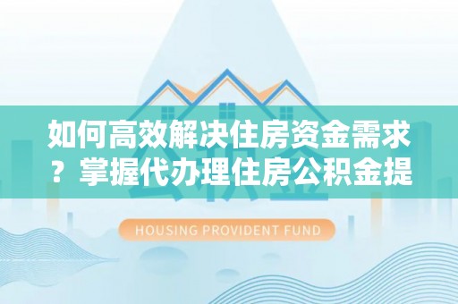 桃江如何高效解决住房资金需求？掌握代办理住房公积金提取技巧是关键