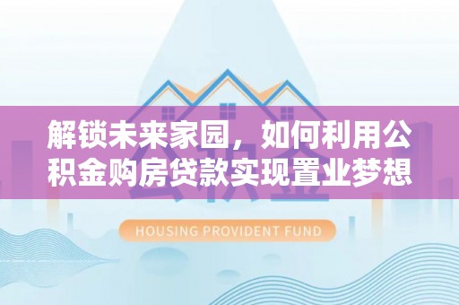 桃江解锁未来家园，如何利用公积金购房贷款实现置业梦想