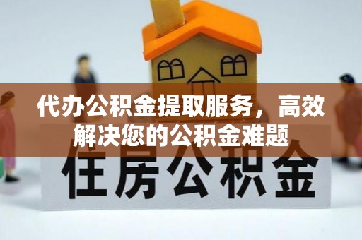 桃江代办公积金提取服务，高效解决您的公积金难题