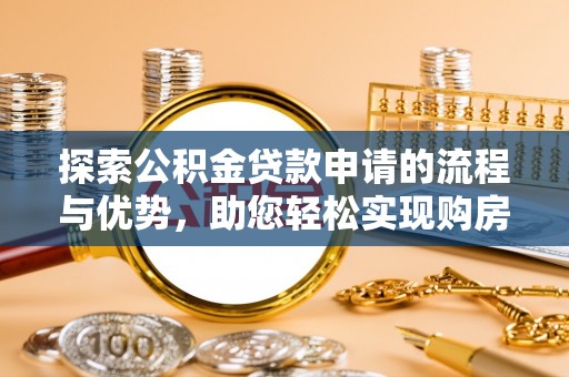 桃江探索公积金贷款申请的流程与优势，助您轻松实现购房梦想
