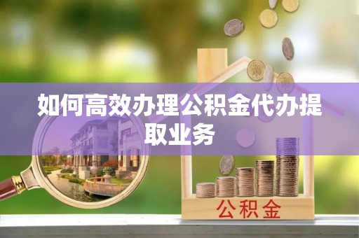 桃江如何高效办理公积金代办提取业务