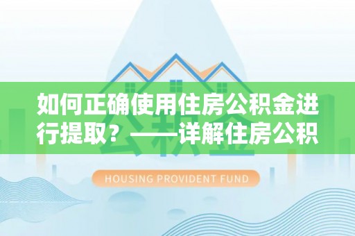 桃江如何正确使用住房公积金进行提取？——详解住房公积金代办提取流程与注意事项