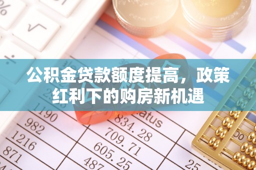 桃江公积金贷款额度提高，政策红利下的购房新机遇