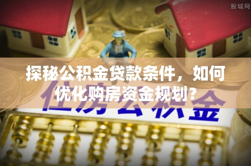 桃江探秘公积金贷款条件，如何优化购房资金规划？