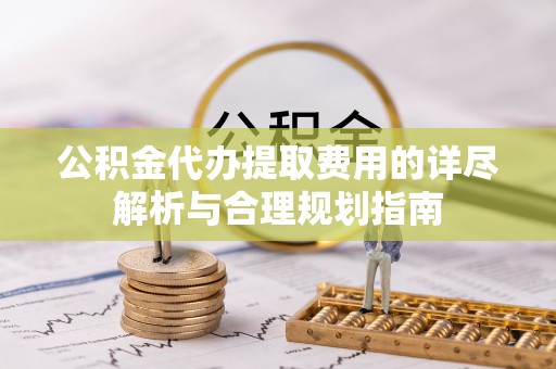 桃江公积金代办提取费用的详尽解析与合理规划指南