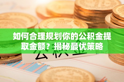 桃江如何合理规划你的公积金提取金额？揭秘最优策略