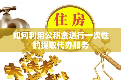 桃江如何利用公积金进行一次性的提取代办服务