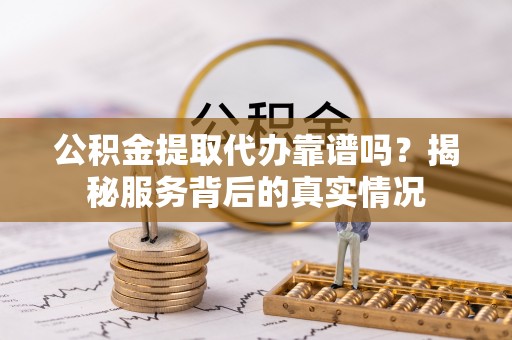 桃江公积金提取代办靠谱吗？揭秘服务背后的真实情况