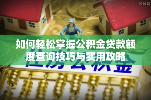桃江如何轻松掌握公积金贷款额度查询技巧与实用攻略