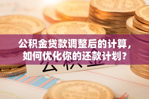 桃江公积金贷款调整后的计算，如何优化你的还款计划？