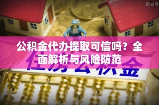 桃江公积金代办提取可信吗？全面解析与风险防范