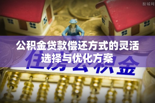 桃江公积金贷款偿还方式的灵活选择与优化方案