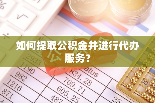 桃江如何提取公积金并进行代办服务？