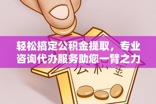 桃江轻松搞定公积金提取，专业咨询代办服务助您一臂之力