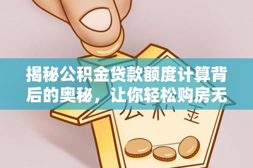 桃江揭秘公积金贷款额度计算背后的奥秘，让你轻松购房无忧！