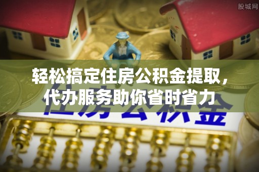 桃江轻松搞定住房公积金提取，代办服务助你省时省力