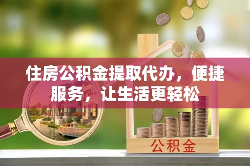 桃江住房公积金提取代办，便捷服务，让生活更轻松