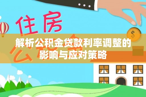 桃江解析公积金贷款利率调整的影响与应对策略