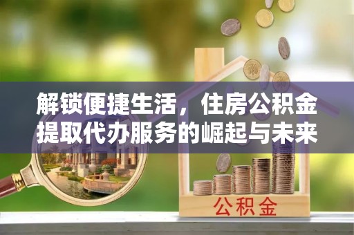 桃江解锁便捷生活，住房公积金提取代办服务的崛起与未来