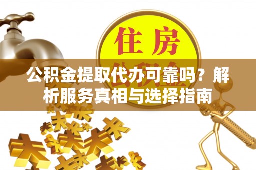 桃江公积金提取代办可靠吗？解析服务真相与选择指南