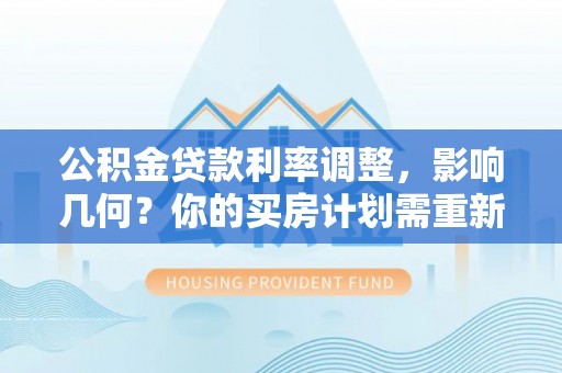 桃江公积金贷款利率调整，影响几何？你的买房计划需重新审视