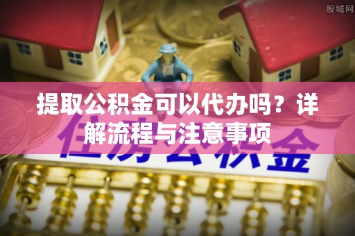 桃江提取公积金可以代办吗？详解流程与注意事项
