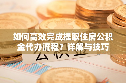 桃江如何高效完成提取住房公积金代办流程？详解与技巧