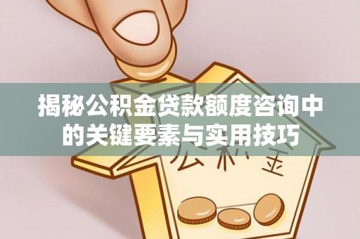 桃江揭秘公积金贷款额度咨询中的关键要素与实用技巧