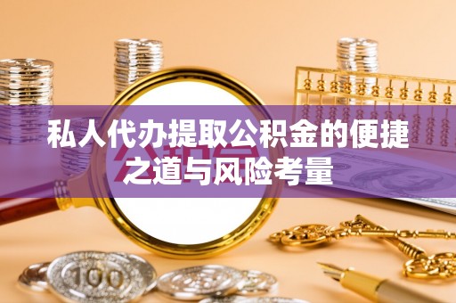 桃江私人代办提取公积金的便捷之道与风险考量