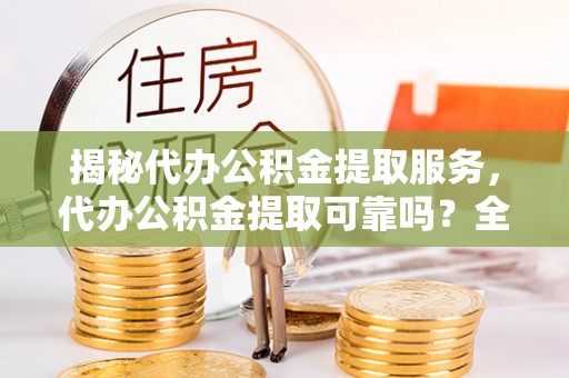 桃江揭秘代办公积金提取服务，代办公积金提取可靠吗？全面分析与选择指南