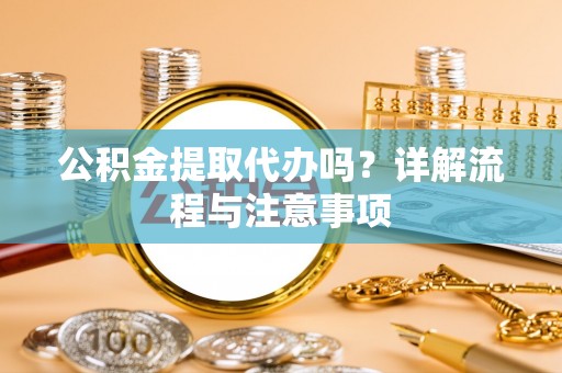 桃江公积金提取代办吗？详解流程与注意事项
