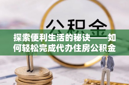 桃江探索便利生活的秘诀——如何轻松完成代办住房公积金提取